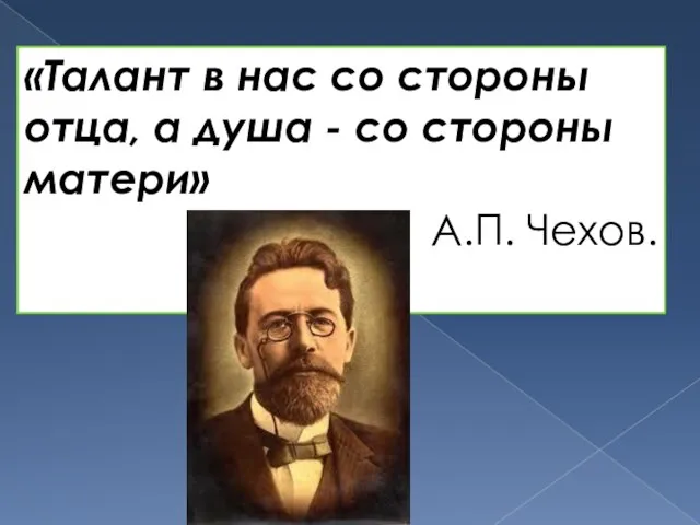 «Талант в нас со стороны отца, а душа - со стороны матери» А.П. Чехов.