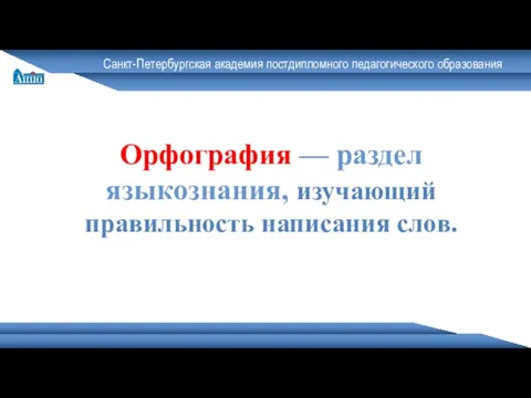 Санкт-Петербургская академия постдипломного педагогического образования Орфография — раздел языкознания, изучающий правильность написания слов.