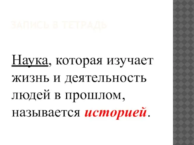 ЗАПИСЬ В ТЕТРАДЬ Наука, которая изучает жизнь и деятельность людей в прошлом, называется историей.