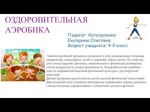 Педагог: Котолупенко Екатерина Олеговна Возраст учащихся: 4-9 класс ОЗДОРОВИТЕЛЬНАЯ АЭРОБИКА Занятия