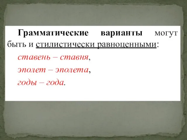 Грамматические варианты могут быть и стилистически равноценными: ставень – ставня, эполет – эполета, годы – года.