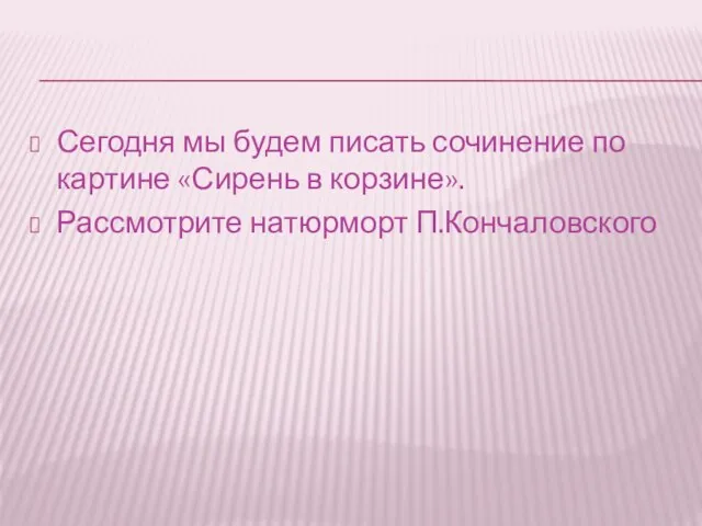 Сегодня мы будем писать сочинение по картине «Сирень в корзине». Рассмотрите натюрморт П.Кончаловского