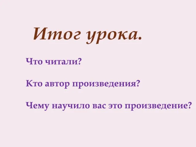 Что читали? Кто автор произведения? Чему научило вас это произведение? Итог урока.