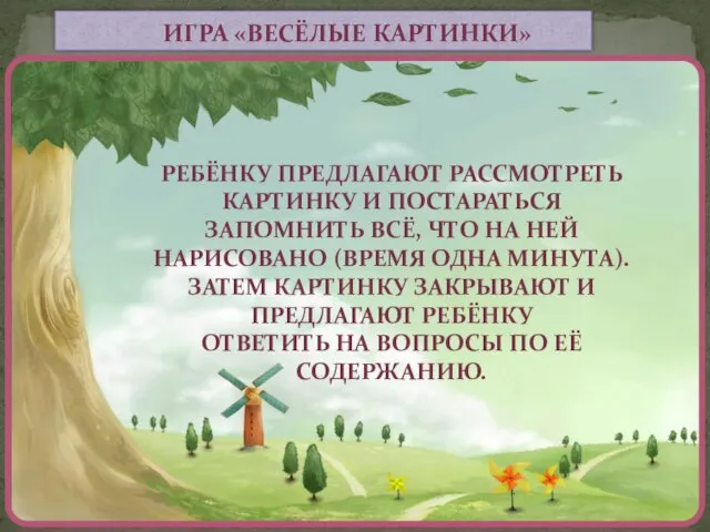 ИГРА «ВЕСЁЛЫЕ КАРТИНКИ» РЕБЁНКУ ПРЕДЛАГАЮТ РАССМОТРЕТЬ КАРТИНКУ И ПОСТАРАТЬСЯ ЗАПОМНИТЬ ВСЁ,