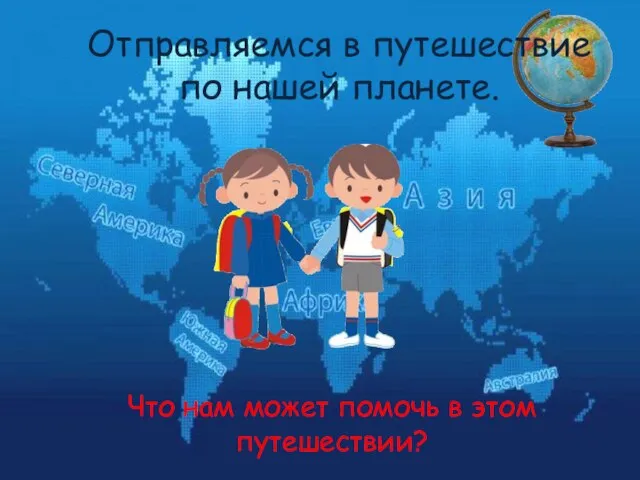 Отправляемся в путешествие по нашей планете. Что нам может помочь в этом путешествии?