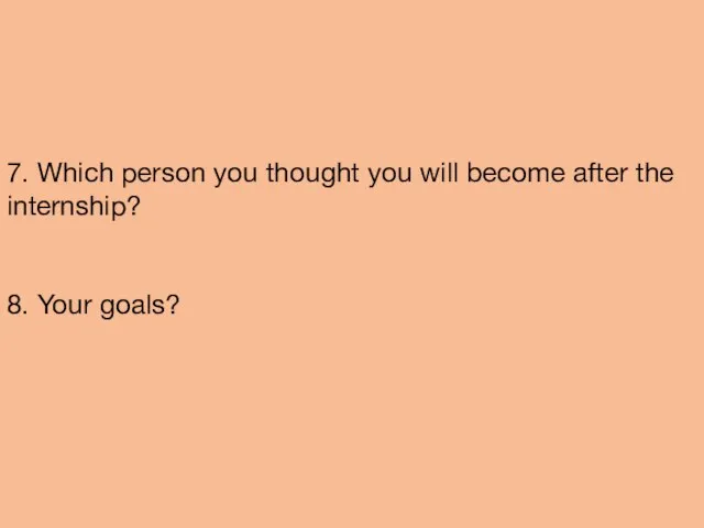 7. Which person you thought you will become after the internship? 8. Your goals?