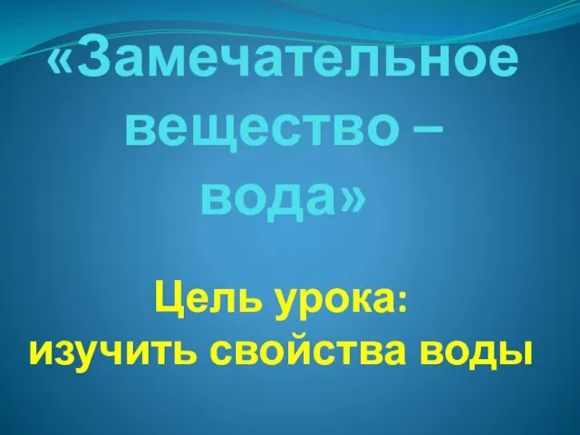 «Замечательное вещество – вода» Цель урока: изучить свойства воды