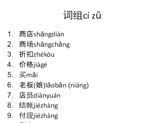 词组cí zǔ 商店shāngdiàn 商场shāngchǎng 折扣zhékòu 价格jiàgé 买mǎi 老板(娘)lǎobǎn (niáng) 店员diànyuán 结帐jiézhàng 付现jiézhàng 刷卡shuākǎ