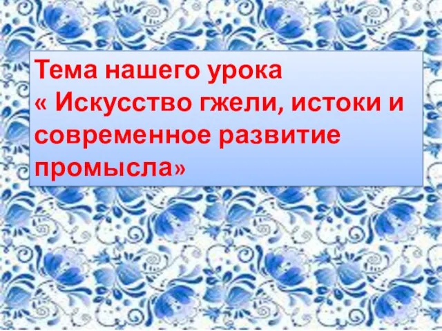 Тема нашего урока « Искусство гжели, истоки и современное развитие промысла»