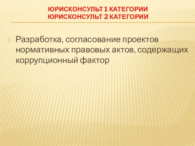 ЮРИСКОНСУЛЬТ 1 КАТЕГОРИИ ЮРИСКОНСУЛЬТ 2 КАТЕГОРИИ Разработка, согласование проектов нормативных правовых актов, содержащих коррупционный фактор