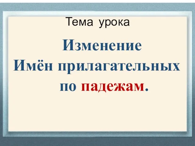 Тема урока Изменение Имён прилагательных по падежам.