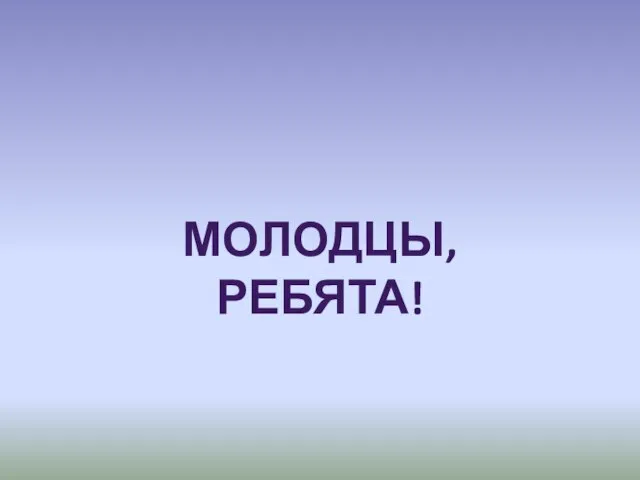 МОЛОДЦЫ, РЕБЯТА!