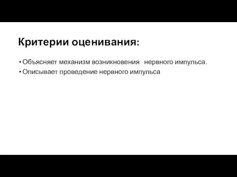 Критерии оценивания: Объясняет механизм возникновения нервного импульса. Описывает проведение нервного импульса