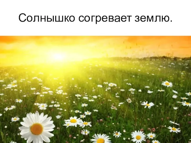 Солнышко согревает землю.