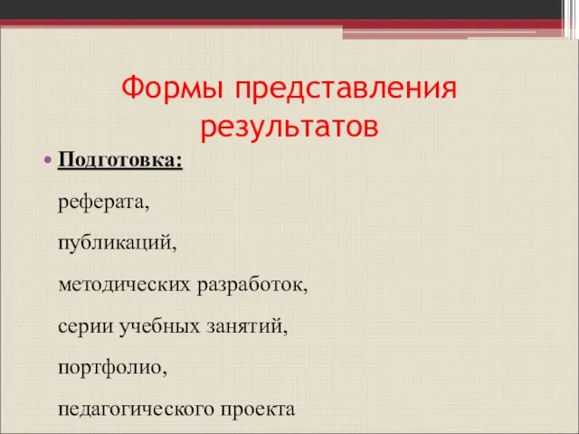 Формы представления результатов Подготовка: реферата, публикаций, методических разработок, серии учебных занятий, портфолио, педагогического проекта