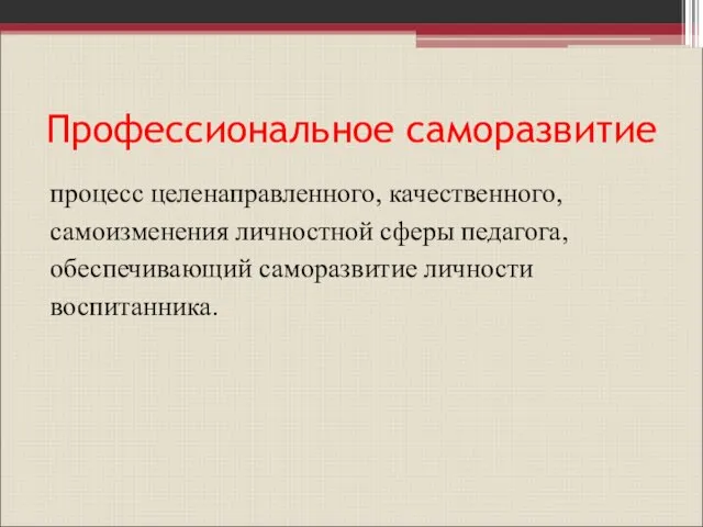 Профессиональное саморазвитие процесс целенаправленного, качественного, самоизменения личностной сферы педагога, обеспечивающий саморазвитие личности воспитанника.