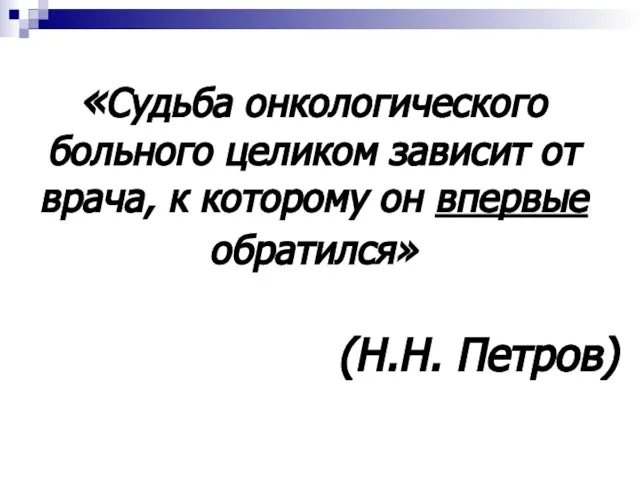 «Судьба онкологического больного целиком зависит от врача, к которому он впервые обратился» (Н.Н. Петров)