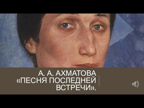 А. А. АХМАТОВА «ПЕСНЯ ПОСЛЕДНЕЙ ВСТРЕЧИ».