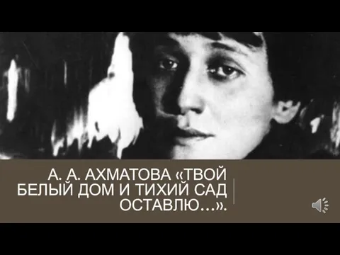 А. А. АХМАТОВА «ТВОЙ БЕЛЫЙ ДОМ И ТИХИЙ САД ОСТАВЛЮ…».