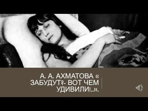 А. А. АХМАТОВА « ЗАБУДУТ?- ВОТ ЧЕМ УДИВИЛИ!..».