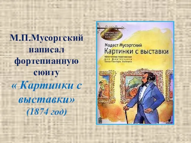 М.П.Мусоргский написал фортепианную сюиту « Картинки с выставки» (1874 год)