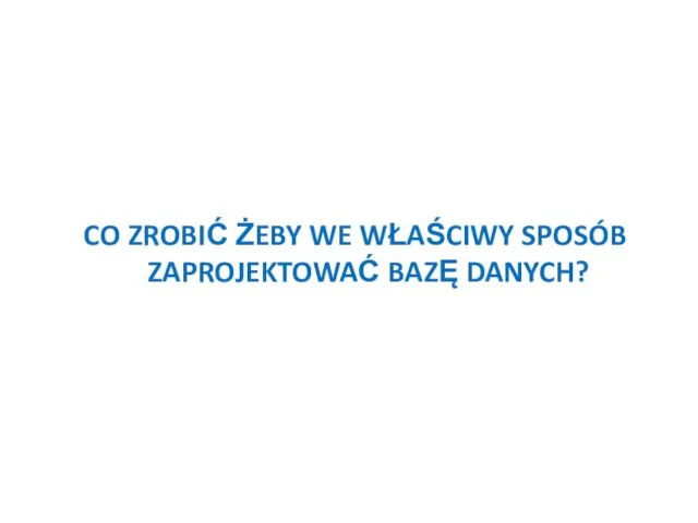 CO ZROBIĆ ŻEBY WE WŁAŚCIWY SPOSÓB ZAPROJEKTOWAĆ BAZĘ DANYCH?