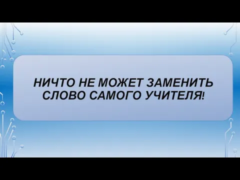 НИЧТО НЕ МОЖЕТ ЗАМЕНИТЬ СЛОВО САМОГО УЧИТЕЛЯ!