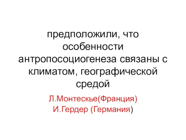 предположили, что особенности антропосоциогенеза связаны с климатом, географической средой Л.Монтескье(Франция) И.Гердер (Германия)