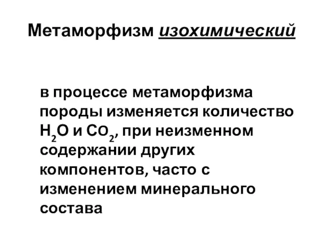 Метаморфизм изохимический в процессе метаморфизма породы изменяется количество Н2О и СO2,