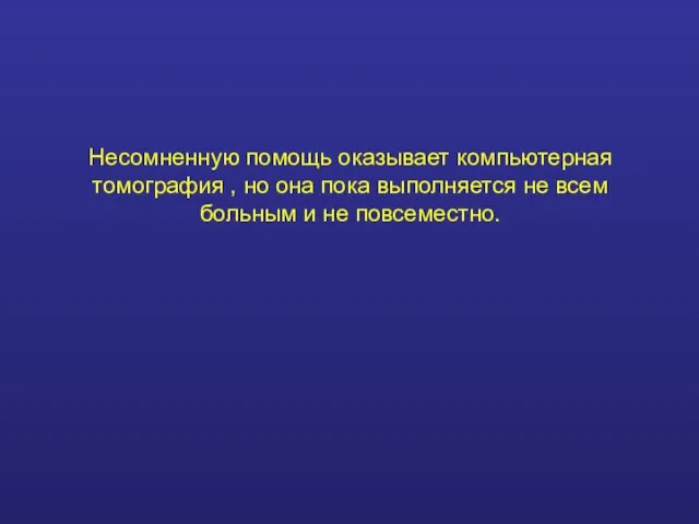 Несомненную помощь оказывает компьютерная томография , но она пока выполняется не всем больным и не повсеместно.