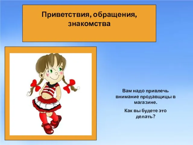 Приветствия, обращения, знакомства Вам надо привлечь внимание продавщицы в магазине. Как вы будете это делать?