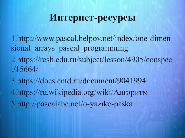 Интернет-ресурсы 1.http://www.pascal.helpov.net/index/one-dimensional_arrays_pascal_programming 2.https://resh.edu.ru/subject/lesson/4905/conspect/15664/ 3.https://docs.cntd.ru/document/9041994 4.https://ru.wikipedia.org/wiki/Алгоритм 5.http://pascalabc.net/o-yazike-paskal