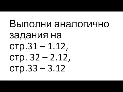 Выполни аналогично задания на стр.31 – 1.12, стр. 32 – 2.12, стр.33 – 3.12