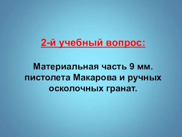 2-й учебный вопрос: Материальная часть 9 мм. пистолета Макарова и ручных осколочных гранат.