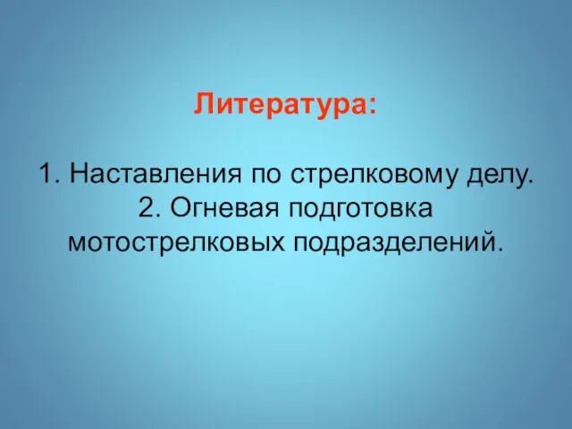 Литература: 1. Наставления по стрелковому делу. 2. Огневая подготовка мотострелковых подразделений.