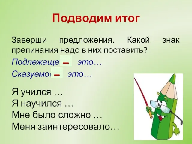 Подводим итог Заверши предложения. Какой знак препинания надо в них поставить?