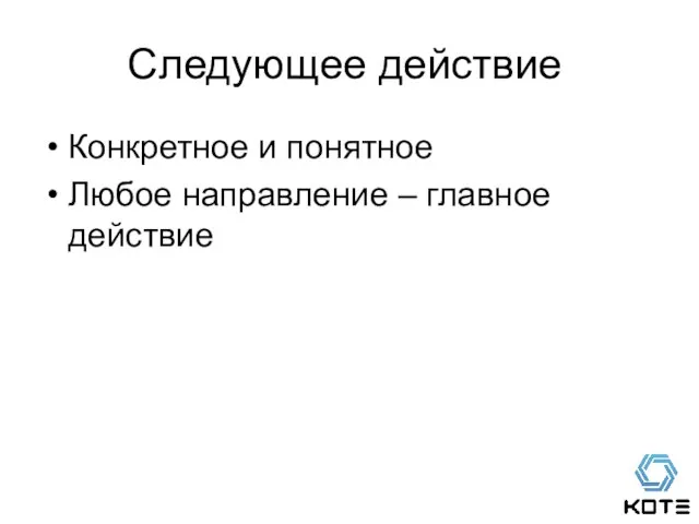 Следующее действие Конкретное и понятное Любое направление – главное действие