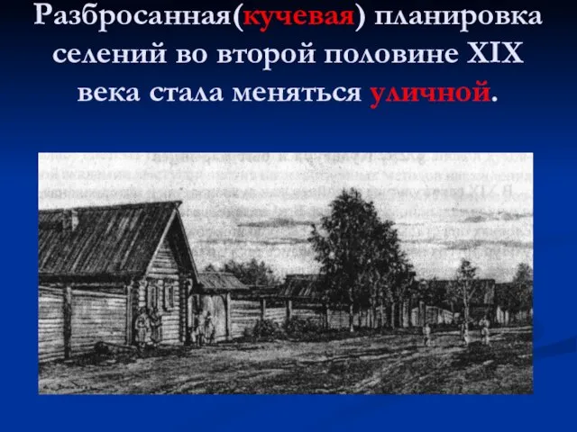 Разбросанная(кучевая) планировка селений во второй половине XIX века стала меняться уличной.