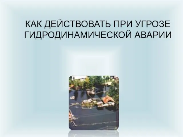 КАК ДЕЙСТВОВАТЬ ПРИ УГРОЗЕ ГИДРОДИНАМИЧЕСКОЙ АВАРИИ