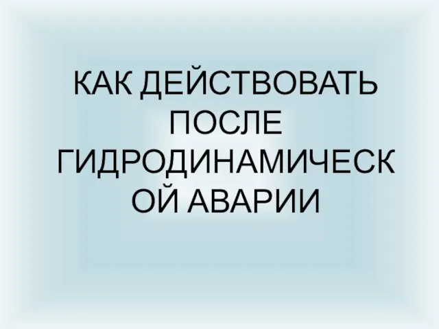 КАК ДЕЙСТВОВАТЬ ПОСЛЕ ГИДРОДИНАМИЧЕСКОЙ АВАРИИ