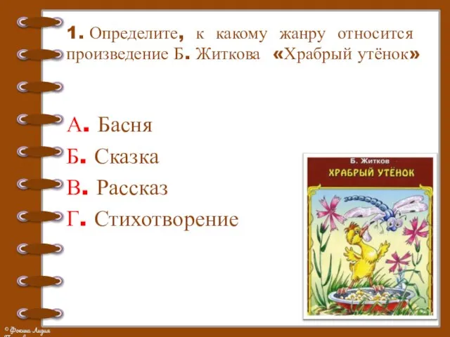 1. Определите, к какому жанру относится произведение Б. Житкова «Храбрый утёнок»