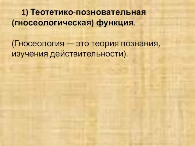 1) Теотетико-позновательная (гносеологическая) функция. (Гносеология — это теория познания, изучения действительности).