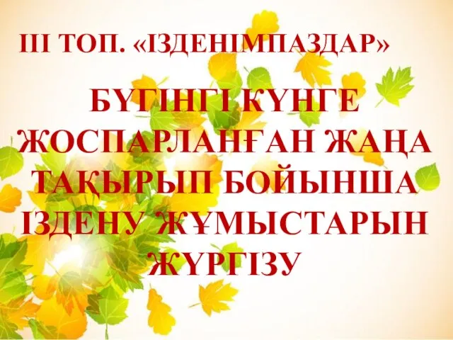 ІІІ ТОП. «ІЗДЕНІМПАЗДАР» БҮГІНГІ КҮНГЕ ЖОСПАРЛАНҒАН ЖАҢА ТАҚЫРЫП БОЙЫНША ІЗДЕНУ ЖҰМЫСТАРЫН ЖҮРГІЗУ