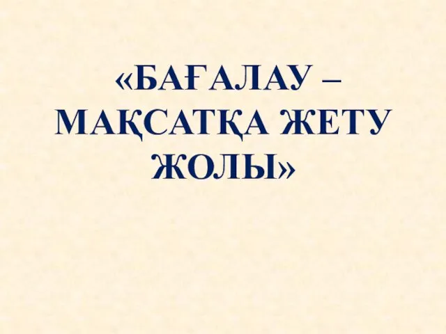 «БАҒАЛАУ – МАҚСАТҚА ЖЕТУ ЖОЛЫ»