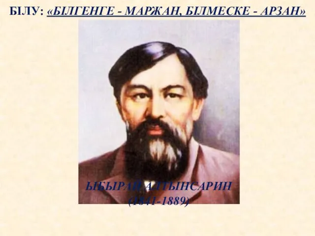 ЫБЫРАЙ АЛТЫНСАРИН (1841-1889) БІЛУ: «БІЛГЕНГЕ - МАРЖАН, БІЛМЕСКЕ - АРЗАН»