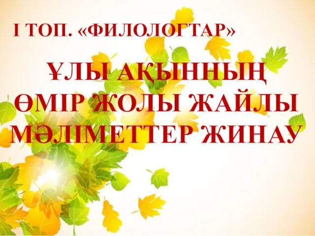 І ТОП. «ФИЛОЛОГТАР» ҰЛЫ АҚЫННЫҢ ӨМІР ЖОЛЫ ЖАЙЛЫ МӘЛІМЕТТЕР ЖИНАУ