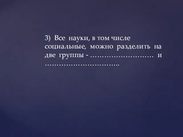 3) Все науки, в том числе социальные, можно разделить на две группы - ……………………… и …………………………..