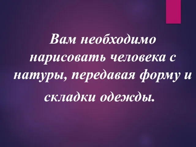 Вам необходимо нарисовать человека с натуры, передавая форму и складки одежды.