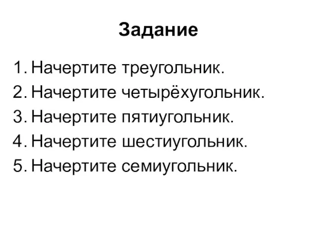 Задание Начертите треугольник. Начертите четырёхугольник. Начертите пятиугольник. Начертите шестиугольник. Начертите семиугольник.