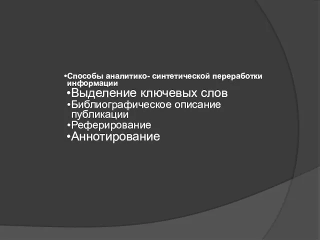 Способы аналитико- синтетической переработки информации Выделение ключевых слов Библиографическое описание публикации Реферирование Аннотирование